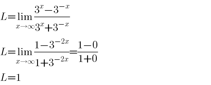 L=lim_(x→∞) ((3^x −3^(−x) )/(3^x +3^(−x) ))  L=lim_(x→∞) ((1−3^(−2x) )/(1+3^(−2x) ))=((1−0)/(1+0))  L=1  