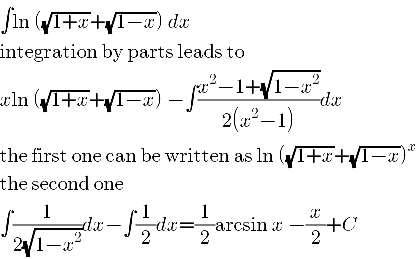 ∫ln ((√(1+x))+(√(1−x))) dx  integration by parts leads to  xln ((√(1+x))+(√(1−x))) −∫((x^2 −1+(√(1−x^2 )))/(2(x^2 −1)))dx  the first one can be written as ln ((√(1+x))+(√(1−x)))^x   the second one  ∫(1/(2(√(1−x^2 ))))dx−∫(1/2)dx=(1/2)arcsin x −(x/2)+C  
