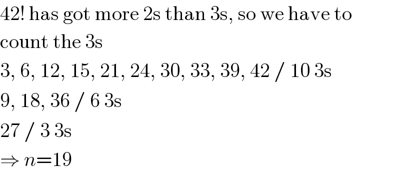 42! has got more 2s than 3s, so we have to  count the 3s  3, 6, 12, 15, 21, 24, 30, 33, 39, 42 / 10 3s  9, 18, 36 / 6 3s  27 / 3 3s  ⇒ n=19  