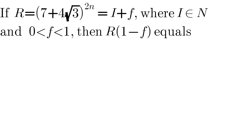 If  R=(7+4(√3))^(2n)  = I+f, where I ∈ N  and   0<f<1, then R(1−f) equals  