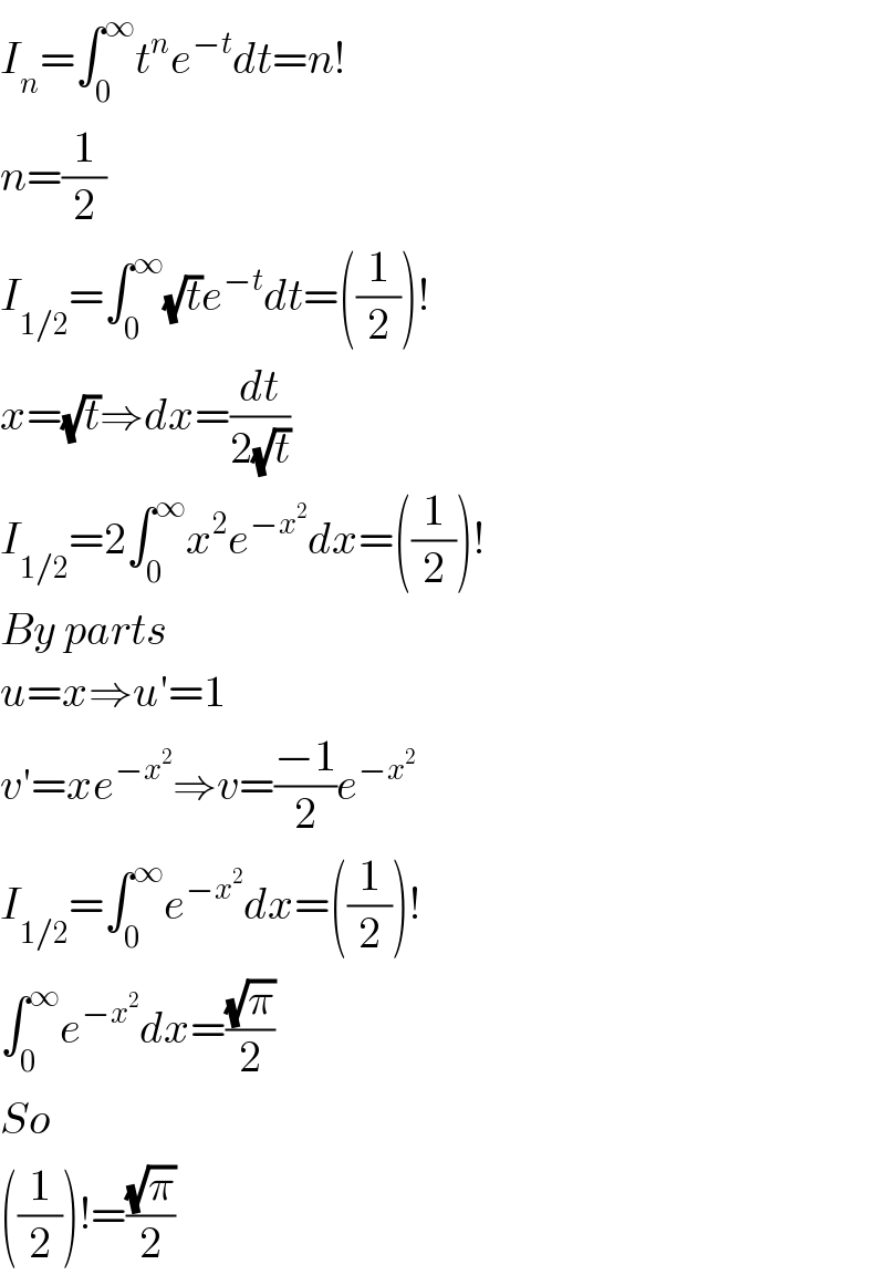 I_n =∫_0 ^∞ t^n e^(−t) dt=n!  n=(1/2)  I_(1/2) =∫_0 ^∞ (√t)e^(−t) dt=((1/2))!  x=(√t)⇒dx=(dt/(2(√t)))  I_(1/2) =2∫_0 ^∞ x^2 e^(−x^2 ) dx=((1/2))!  By parts  u=x⇒u′=1  v′=xe^(−x^2 ) ⇒v=((−1)/2)e^(−x^2 )   I_(1/2) =∫_0 ^∞ e^(−x^2 ) dx=((1/2))!  ∫_0 ^∞ e^(−x^2 ) dx=((√π)/2)  So  ((1/2))!=((√π)/2)  