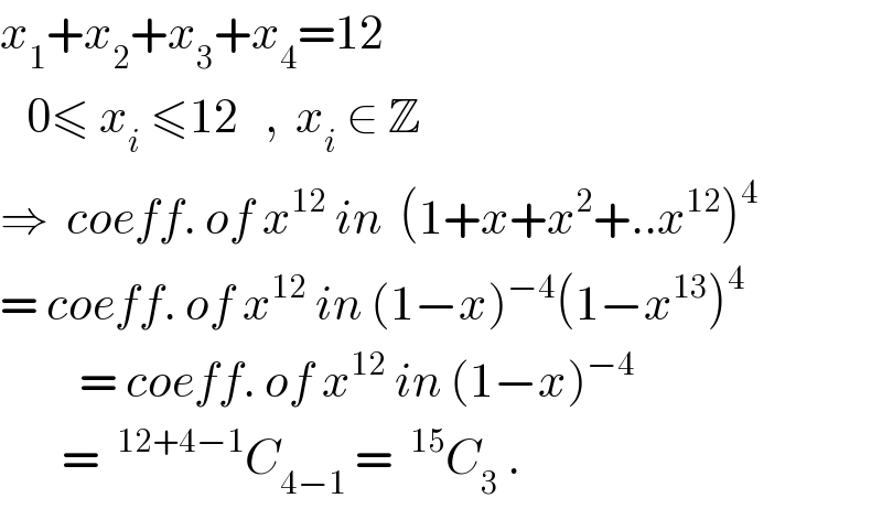 x_1 +x_2 +x_3 +x_4 =12   _()   0≤ x_i  ≤12   ,  x_i  ∈ Z  ⇒  coeff. of x^(12)  in  (1+x+x^2 +..x^(12) )^4   = coeff. of x^(12)  in (1−x)^(−4) (1−x^(13) )^4            = coeff. of x^(12)  in (1−x)^(−4)          = ^(12+4−1) C_(4−1)  = ^(15) C_3  .  