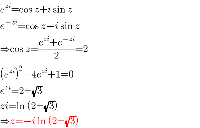 e^(zi) =cos z+i sin z  e^(−zi) =cos z−i sin z  ⇒cos z=((e^(zi) +e^(−zi) )/2)=2  (e^(zi) )^2 −4e^(zi) +1=0  e^(zi) =2±(√3)  zi=ln (2±(√3))  ⇒z=−i ln (2±(√3))  