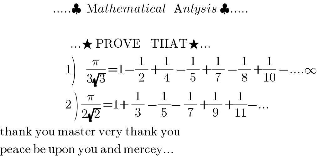                      .....♣  Mathematical   Anlysis ♣.....                                     ...★ PROVE    THAT★...                            1)    (π/(3(√3))) =1−(1/2) +(1/4) −(1/5) +(1/7) −(1/8) +(1/(10)) −....∞                            2 ) (π/(2(√2))) =1+ (1/3) −(1/5)− (1/7) +(1/9) +(1/(11))−...   thank you master very thank you   peace be upon you and mercey...  