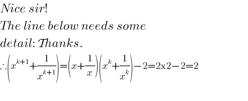 Nice sir!   The line below needs some  detail: Thanks.  ∴(x^(k+1) +(1/x^(k+1) ))=(x+(1/x))(x^k +(1/x^k ))−2=2x2−2=2    