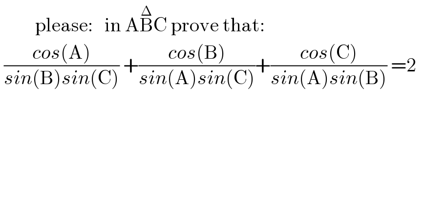          please:   in AB^Δ C prove that:   ((cos(A))/(sin(B)sin(C))) +((cos(B))/(sin(A)sin(C)))+((cos(C))/(sin(A)sin(B))) =2                                  