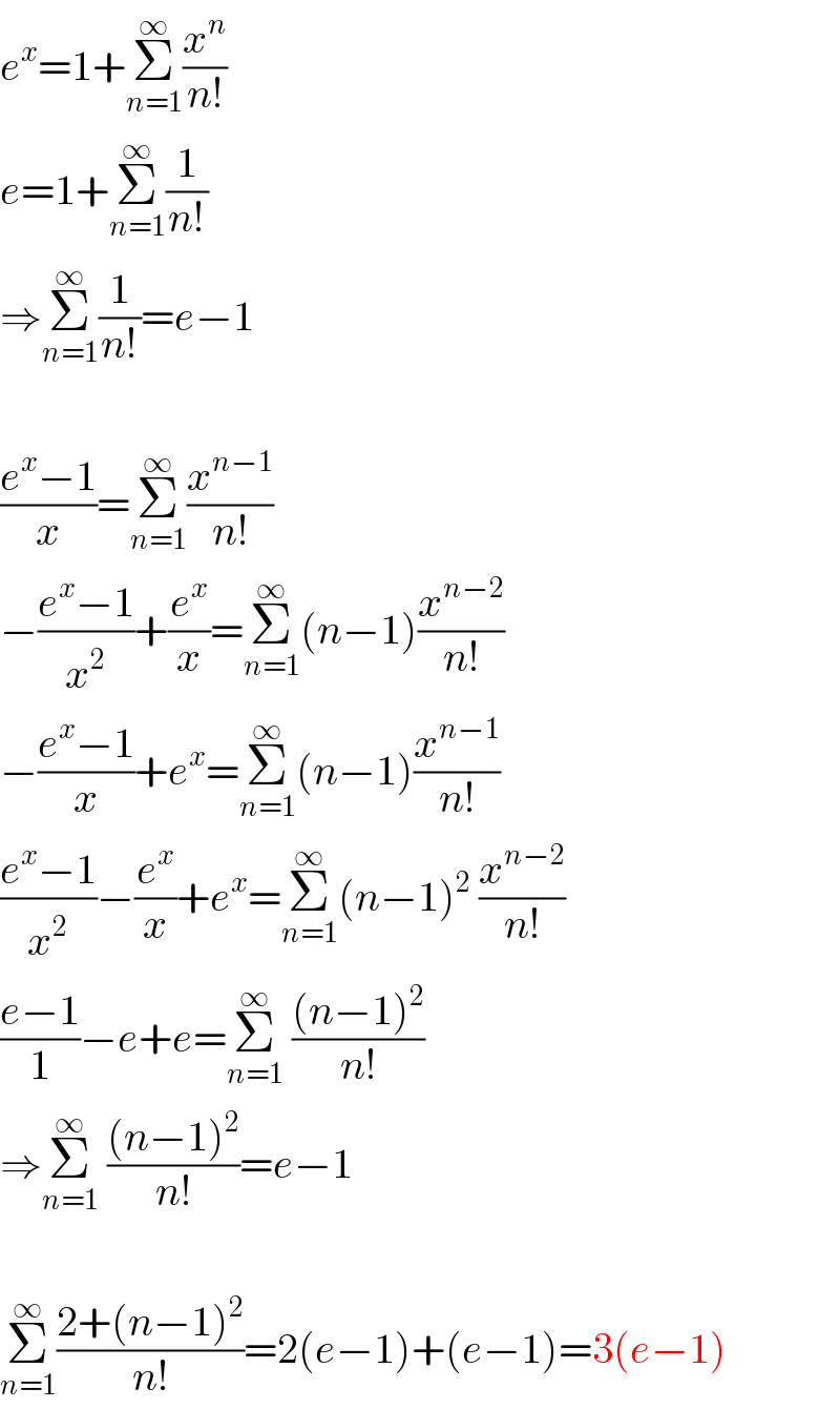 e^x =1+Σ_(n=1) ^∞ (x^n /(n!))  e=1+Σ_(n=1) ^∞ (1/(n!))  ⇒Σ_(n=1) ^∞ (1/(n!))=e−1    ((e^x −1)/x)=Σ_(n=1) ^∞ (x^(n−1) /(n!))  −((e^x −1)/x^2 )+(e^x /x)=Σ_(n=1) ^∞ (n−1)(x^(n−2) /(n!))  −((e^x −1)/x)+e^x =Σ_(n=1) ^∞ (n−1)(x^(n−1) /(n!))  ((e^x −1)/x^2 )−(e^x /x)+e^x =Σ_(n=1) ^∞ (n−1)^2  (x^(n−2) /(n!))  ((e−1)/1)−e+e=Σ_(n=1) ^∞  (((n−1)^2 )/(n!))  ⇒Σ_(n=1) ^∞  (((n−1)^2 )/(n!))=e−1    Σ_(n=1) ^∞ ((2+(n−1)^2 )/(n!))=2(e−1)+(e−1)=3(e−1)  