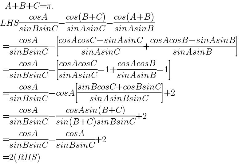     A+B+C=π.   LHS((cosA)/(sinBsinC))−((cos(B+C))/(sinAsinC))−((cos(A+B))/(sinAsinB))    =((cosA)/(sinBsinC))−[((cosAcosC−sinAsinC)/(sinAsinC))+((cosAcosB−sinAsinB)/(sinAsinB))]    =((cosA)/(sinBsinC))−[((cosAcosC)/(sinAsinC))−1+((cosAcosB)/(sinAsinB))−1]    =((cosA)/(sinBsinC))−cosA[((sinBcosC+cosBsinC)/(sinAsinBsinC))]+2    =((cosA)/(sinBsinC))−((cosAsin(B+C))/(sin(B+C)sinBsinC))+2    =((cosA)/(sinBsinC))−((cosA)/(sinBsinC))+2    =2(RHS)  