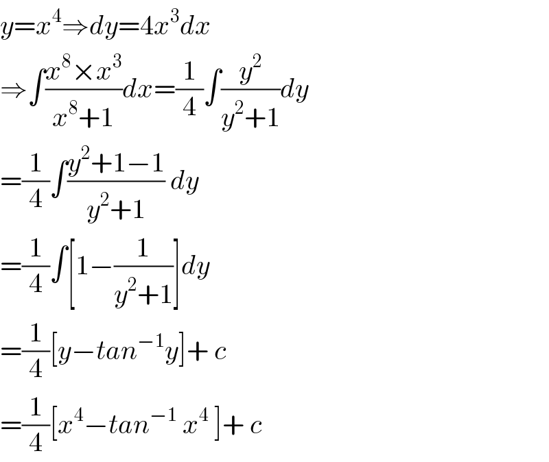 y=x^4 ⇒dy=4x^3 dx  ⇒∫((x^8 ×x^3 )/(x^8 +1))dx=(1/4)∫(y^2 /(y^2 +1))dy  =(1/4)∫((y^2 +1−1)/(y^2 +1)) dy  =(1/4)∫[1−(1/(y^2 +1))]dy  =(1/4)[y−tan^(−1) y]+ c  =(1/4)[x^4 −tan^(−1)  x^4  ]+ c  