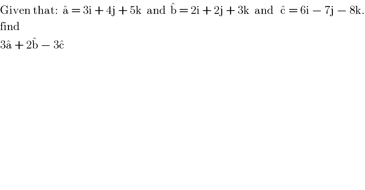 Given that:  a^�  = 3i + 4j + 5k  and  b^�  = 2i + 2j + 3k  and   c^�  = 6i − 7j − 8k.  find  3a^�  + 2b^�  − 3c^�   