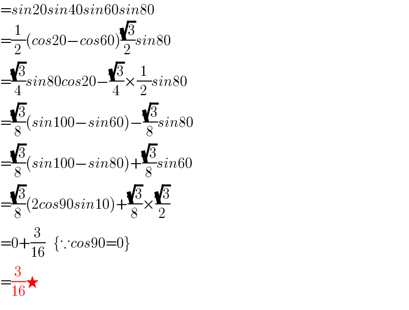 =sin20sin40sin60sin80  =(1/2)(cos20−cos60)((√3)/2)sin80  =((√3)/4)sin80cos20−((√3)/4)×(1/2)sin80  =((√3)/8)(sin100−sin60)−((√3)/8)sin80  =((√3)/8)(sin100−sin80)+((√3)/8)sin60  =((√3)/8)(2cos90sin10)+((√3)/8)×((√3)/2)  =0+(3/(16))    {∵cos90=0}  =(3/(16))★  