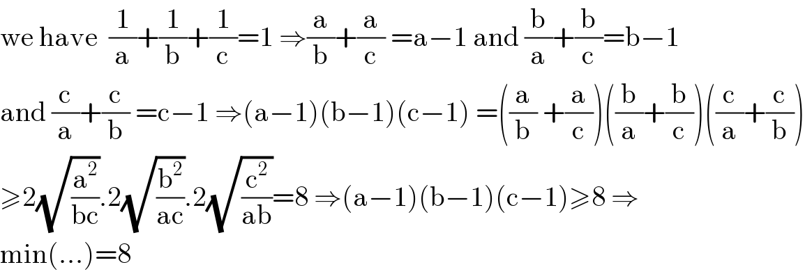we have  (1/a)+(1/b)+(1/c)=1 ⇒(a/b)+(a/c) =a−1 and (b/a)+(b/c)=b−1  and (c/a)+(c/b) =c−1 ⇒(a−1)(b−1)(c−1) =((a/b) +(a/c))((b/a)+(b/c))((c/a)+(c/b))  ≥2(√(a^2 /(bc))).2(√(b^2 /(ac))).2(√(c^2 /(ab)))=8 ⇒(a−1)(b−1)(c−1)≥8 ⇒  min(...)=8  