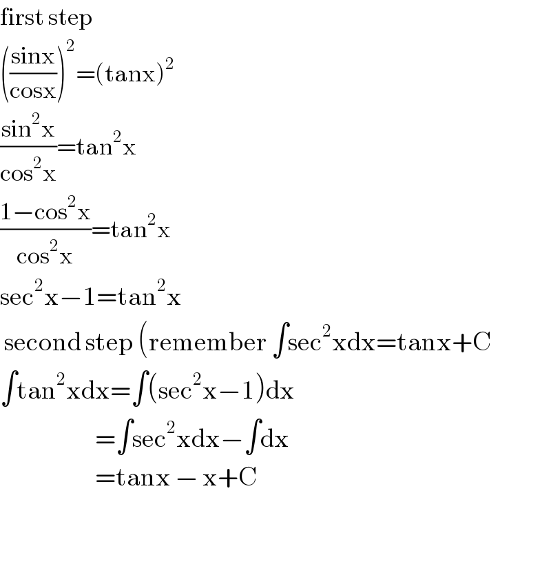 first step  (((sinx)/(cosx)))^2 =(tanx)^2   ((sin^2 x)/(cos^2 x))=tan^2 x  ((1−cos^2 x)/(cos^2 x))=tan^2 x  sec^2 x−1=tan^2 x   second step (remember ∫sec^2 xdx=tanx+C  ∫tan^2 xdx=∫(sec^2 x−1)dx                         =∫sec^2 xdx−∫dx                         =tanx − x+C      