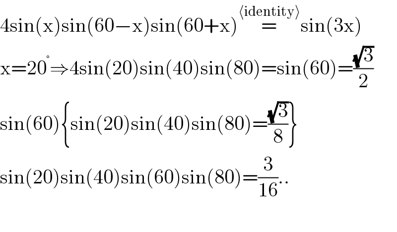 4sin(x)sin(60−x)sin(60+x)=^(⟨identity⟩) sin(3x)  x=20^° ⇒4sin(20)sin(40)sin(80)=sin(60)=((√3)/2)  sin(60){sin(20)sin(40)sin(80)=((√3)/8)}  sin(20)sin(40)sin(60)sin(80)=(3/(16))..    