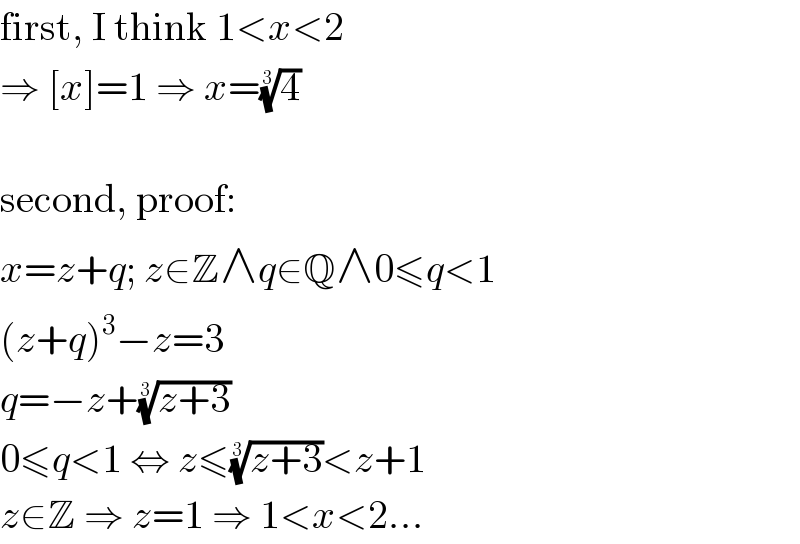 first, I think 1<x<2  ⇒ [x]=1 ⇒ x=(4)^(1/3)     second, proof:  x=z+q; z∈Z∧q∈Q∧0≤q<1  (z+q)^3 −z=3  q=−z+((z+3))^(1/3)   0≤q<1 ⇔ z≤((z+3))^(1/3) <z+1  z∈Z ⇒ z=1 ⇒ 1<x<2...  