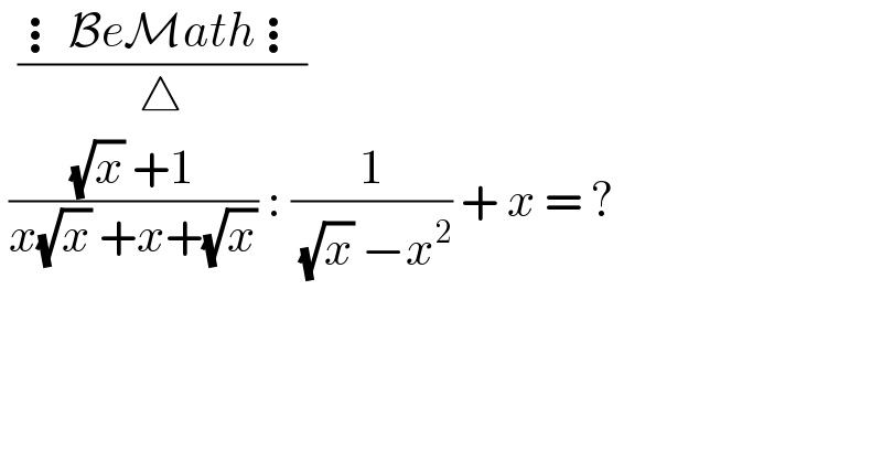   ((⋮BeMath⋮)/△)   (((√x) +1)/(x(√x) +x+(√x))) : (1/( (√x) −x^2 )) + x = ?   