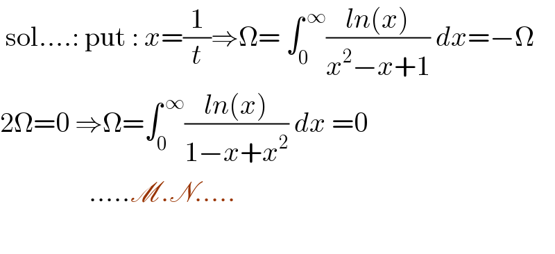  sol....: put : x=(1/t)⇒Ω= ∫_0 ^( ∞) ((ln(x))/(x^2 −x+1)) dx=−Ω  2Ω=0 ⇒Ω=∫_0 ^( ∞) ((ln(x))/(1−x+x^2 )) dx =0                  .....M.N.....    