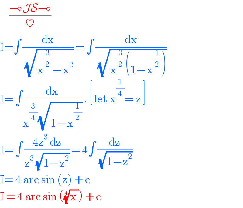      ((⊸JS⊸)/♥)  I=∫ (dx/( (√(x^(3/2) −x^2 )))) = ∫ (dx/( (√(x^(3/2) (1−x^(1/2) )))))  I= ∫(dx/(x^(3/4) (√(1−x^(1/2) )))) . [ let x^(1/4) = z ]  I= ∫ ((4z^3  dz)/(z^3  (√(1−z^2 )))) = 4∫ (dz/( (√(1−z^2 ))))  I= 4 arc sin (z) + c  I = 4 arc sin (((x ))^(1/4) ) + c   