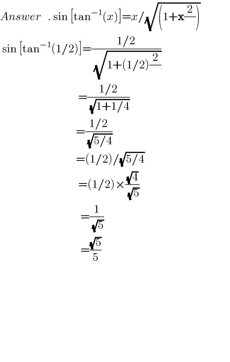 Answer   . sin [tan^(−1) (x)]=x/(√((1+x(2/))))   sin [tan^(−1) (1/2)]=((1/2)/(√(1+(1/2)(2/))))                                              =((1/2)/(√(1+1/4)))                                   =((1/2)/(√(5/4)))                                   =(1/2)/(√(5/4))                                    =(1/2)×((√4)/(√5))                                     =(1/(√5))                                     =((√5)/5)                                                                   