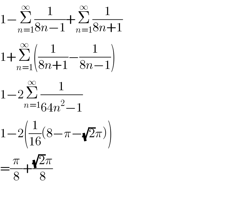 1−Σ_(n=1) ^∞ (1/(8n−1))+Σ_(n=1) ^∞ (1/(8n+1))  1+Σ_(n=1) ^∞ ((1/(8n+1))−(1/(8n−1)))  1−2Σ_(n=1) ^∞ (1/(64n^2 −1))  1−2((1/(16))(8−π−(√2)π))  =(π/8)+(((√2)π)/8)    