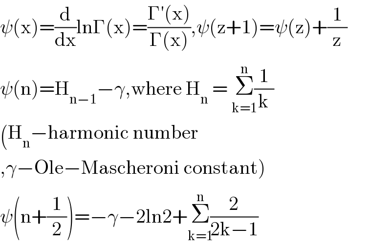 ψ(x)=(d/dx)lnΓ(x)=((Γ′(x))/(Γ(x))),ψ(z+1)=ψ(z)+(1/z)  ψ(n)=H_(n−1) −γ,where H_n  = Σ_(k=1) ^(n) (1/k)  (H_n −harmonic number  ,γ−Ole−Mascheroni constant)  ψ(n+(1/2))=−γ−2ln2+Σ_(k=1) ^(n) (2/(2k−1))  