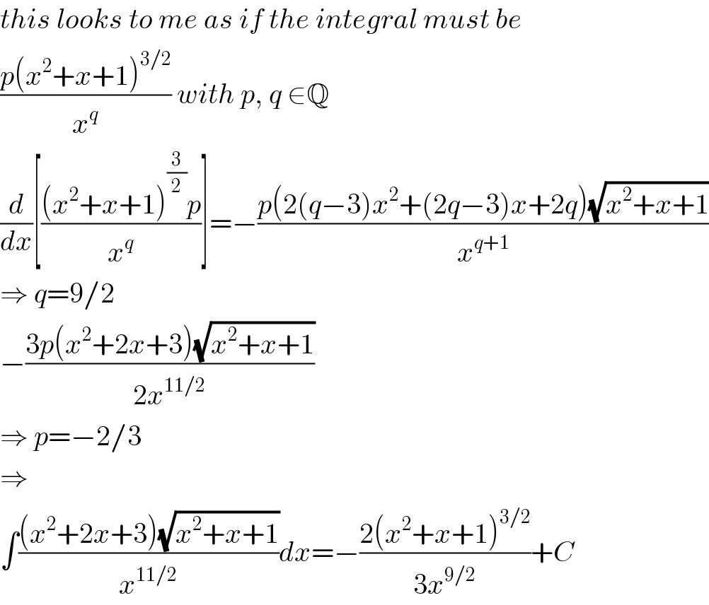 this looks to me as if the integral must be  ((p(x^2 +x+1)^(3/2) )/x^q ) with p, q ∈Q  (d/dx)[(((x^2 +x+1)^(3/2) p)/x^q )]=−((p(2(q−3)x^2 +(2q−3)x+2q)(√(x^2 +x+1)))/x^(q+1) )  ⇒ q=9/2  −((3p(x^2 +2x+3)(√(x^2 +x+1)))/(2x^(11/2) ))  ⇒ p=−2/3  ⇒  ∫(((x^2 +2x+3)(√(x^2 +x+1)))/x^(11/2) )dx=−((2(x^2 +x+1)^(3/2) )/(3x^(9/2) ))+C  