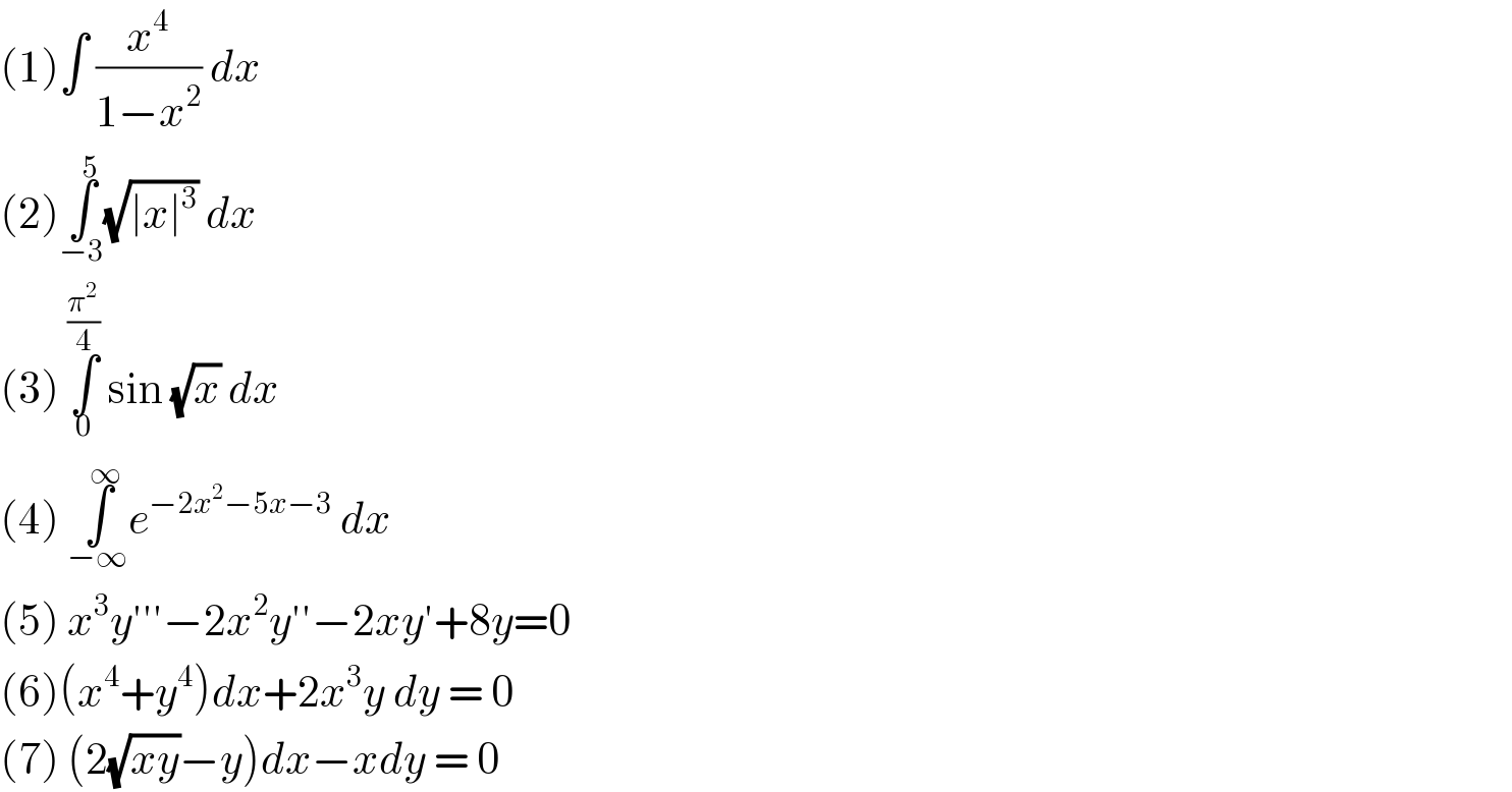 (1)∫ (x^4 /(1−x^2 )) dx   (2)∫_(−3) ^5 (√(∣x∣^3 )) dx   (3) ∫_0 ^(π^2 /4)  sin (√x) dx   (4) ∫_(−∞) ^∞ e^(−2x^2 −5x−3)  dx   (5) x^3 y′′′−2x^2 y′′−2xy′+8y=0  (6)(x^4 +y^4 )dx+2x^3 y dy = 0  (7) (2(√(xy))−y)dx−xdy = 0  
