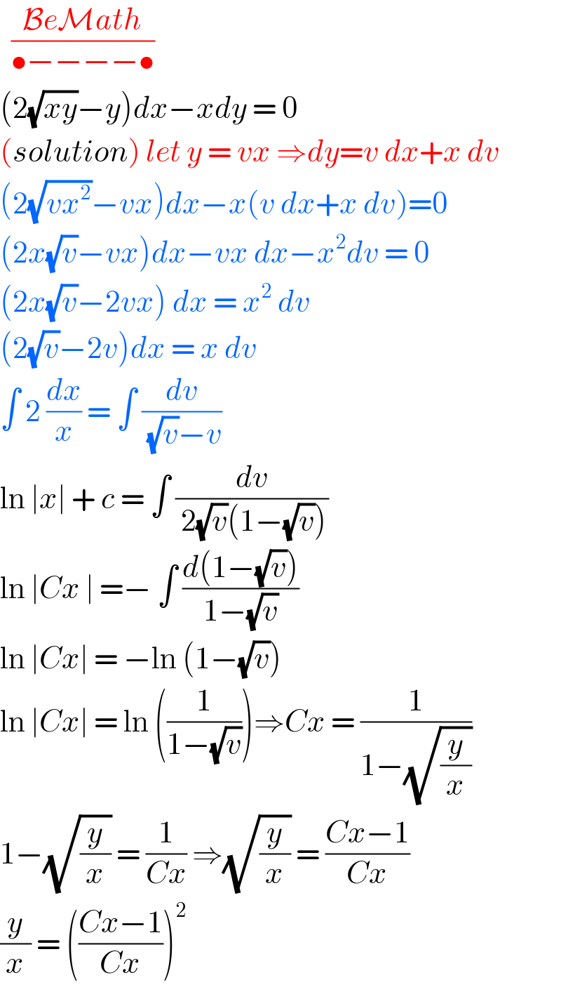   ((BeMath)/(•−−−−•))  (2(√(xy))−y)dx−xdy = 0  (solution) let y = vx ⇒dy=v dx+x dv  (2(√(vx^2 ))−vx)dx−x(v dx+x dv)=0  (2x(√v)−vx)dx−vx dx−x^2 dv = 0  (2x(√v)−2vx) dx = x^2  dv   (2(√v)−2v)dx = x dv   ∫ 2 (dx/x) = ∫ (dv/( (√v)−v))   ln ∣x∣ + c = ∫ (dv/( 2(√v)(1−(√v))))  ln ∣Cx ∣ =− ∫ ((d(1−(√v)))/(1−(√v)))  ln ∣Cx∣ = −ln (1−(√v))  ln ∣Cx∣ = ln ((1/(1−(√v))))⇒Cx = (1/(1−(√(y/x))))  1−(√(y/x)) = (1/(Cx)) ⇒(√(y/x)) = ((Cx−1)/(Cx))  (y/x) = (((Cx−1)/(Cx)))^2   