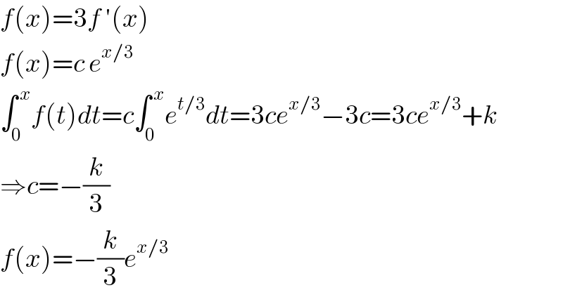 f(x)=3f ′(x)  f(x)=c e^(x/3)   ∫_0 ^( x) f(t)dt=c∫_0 ^( x) e^(t/3) dt=3ce^(x/3) −3c=3ce^(x/3) +k  ⇒c=−(k/3)  f(x)=−(k/3)e^(x/3)   
