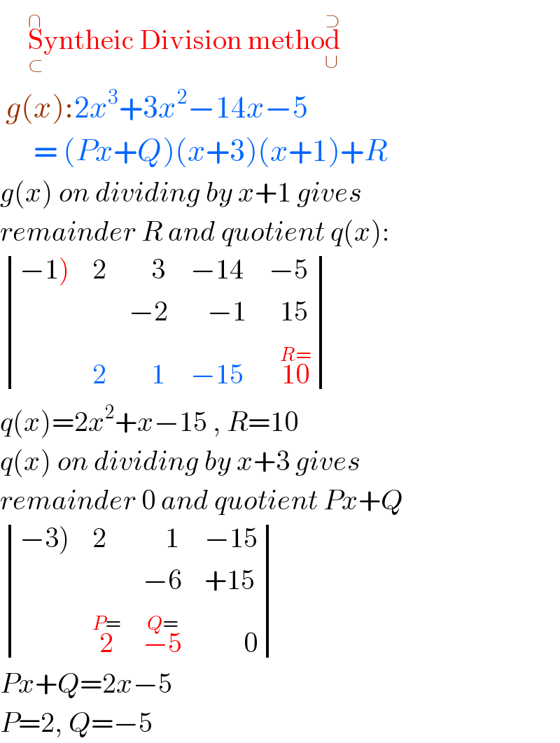      S_(⊂) ^(∩) yntheic Division method_∪ ^⊃    g(x):2x^3 +3x^2 −14x−5        = (Px+Q)(x+3)(x+1)+R  g(x) on dividing by x+1 gives   remainder R and quotient q(x):   determinant (((−1)),2,(    3),(−14),(−5)),(,,(−2),(   −1),(  15)),(,2,(    1),(−15),(  10^(R=) )))  q(x)=2x^2 +x−15 , R=10  q(x) on dividing by x+3 gives  remainder 0 and quotient Px+Q   determinant (((−3)),2,(    1),(−15)),(,,(−6),(+15)),(,2^(P=) ,(−5^(Q=) ),(       0)))  Px+Q=2x−5  P=2, Q=−5  