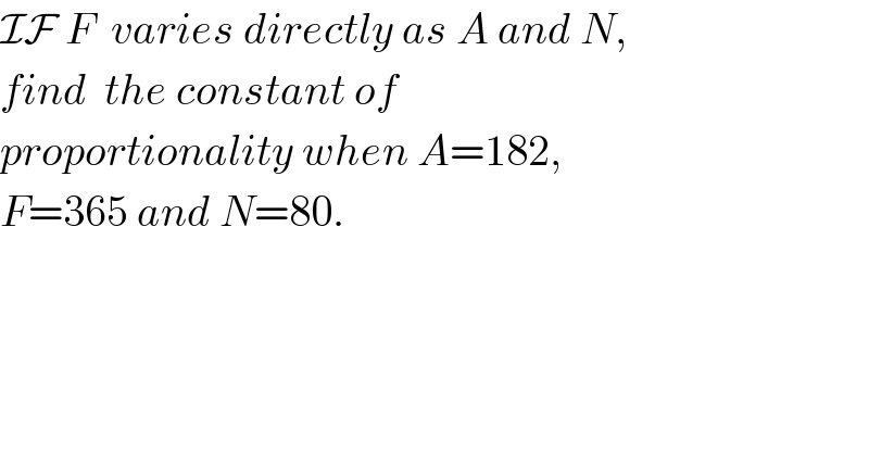 IF F  varies directly as A and N,  find  the constant of  proportionality when A=182,  F=365 and N=80.  