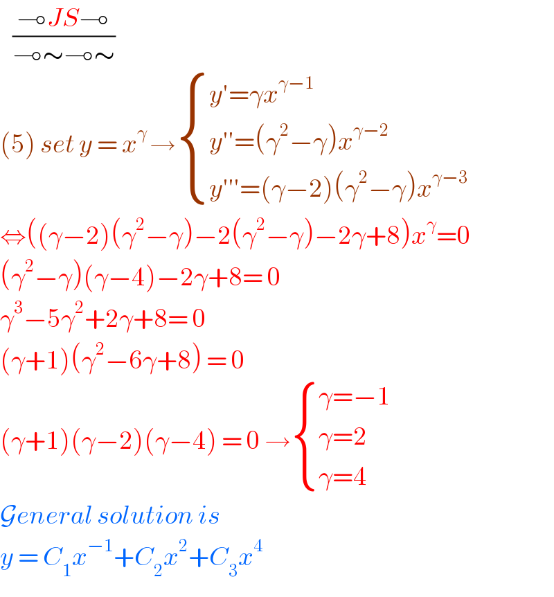    ((⊸JS⊸)/(⊸∼⊸∼))  (5) set y = x^(γ ) → { ((y′=γx^(γ−1) )),((y′′=(γ^2 −γ)x^(γ−2) )),((y′′′=(γ−2)(γ^2 −γ)x^(γ−3) )) :}  ⇔((γ−2)(γ^2 −γ)−2(γ^2 −γ)−2γ+8)x^γ =0  (γ^2 −γ)(γ−4)−2γ+8= 0  γ^3 −5γ^2 +2γ+8= 0  (γ+1)(γ^2 −6γ+8) = 0  (γ+1)(γ−2)(γ−4) = 0 → { ((γ=−1)),((γ=2)),((γ=4)) :}  General solution is   y = C_1 x^(−1) +C_2 x^2 +C_3 x^4   