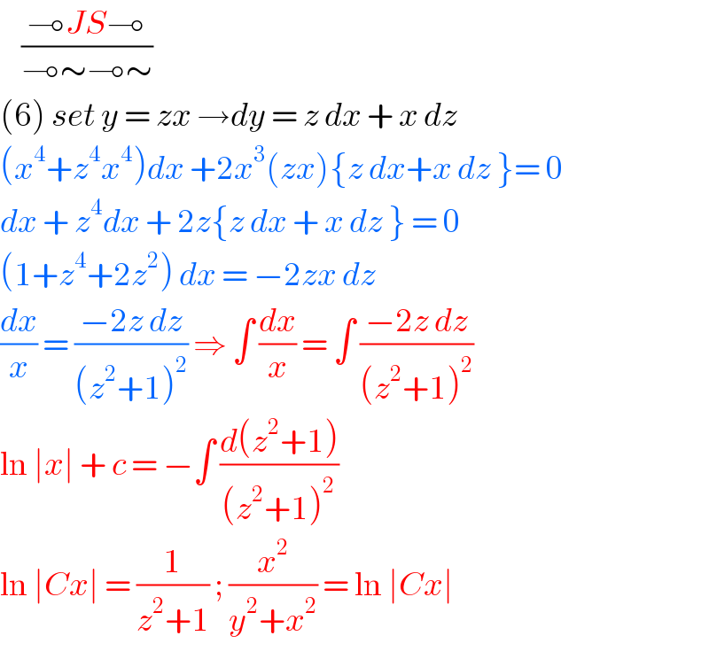     ((⊸JS⊸)/(⊸∼⊸∼))  (6) set y = zx →dy = z dx + x dz  (x^4 +z^4 x^4 )dx +2x^3 (zx){z dx+x dz }= 0  dx + z^4 dx + 2z{z dx + x dz } = 0  (1+z^4 +2z^2 ) dx = −2zx dz   (dx/x) = ((−2z dz)/((z^2 +1)^2 )) ⇒ ∫ (dx/x) = ∫ ((−2z dz)/((z^2 +1)^2 ))  ln ∣x∣ + c = −∫ ((d(z^2 +1))/((z^2 +1)^2 ))  ln ∣Cx∣ = (1/(z^2 +1)) ; (x^2 /(y^2 +x^2 )) = ln ∣Cx∣   