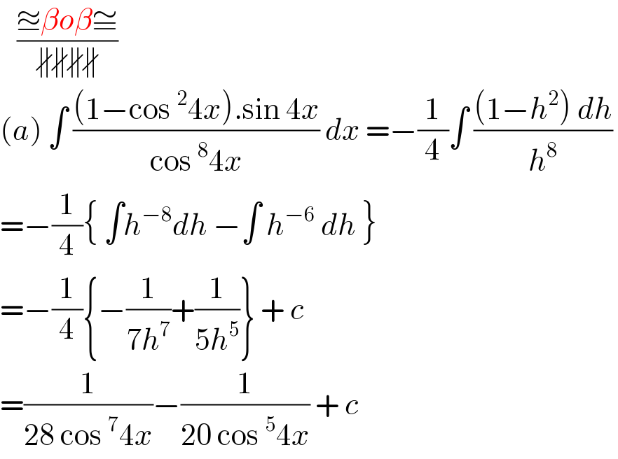    ((≊βoβ≅)/(∦∦∦∦))  (a) ∫ (((1−cos^2 4x).sin 4x)/(cos^8 4x)) dx =−(1/4)∫ (((1−h^2 ) dh)/h^8 )   =−(1/4){ ∫h^(−8) dh −∫ h^(−6)  dh }  =−(1/4){−(1/(7h^7 ))+(1/(5h^5 ))} + c  =(1/(28 cos^7 4x))−(1/(20 cos^5 4x)) + c  