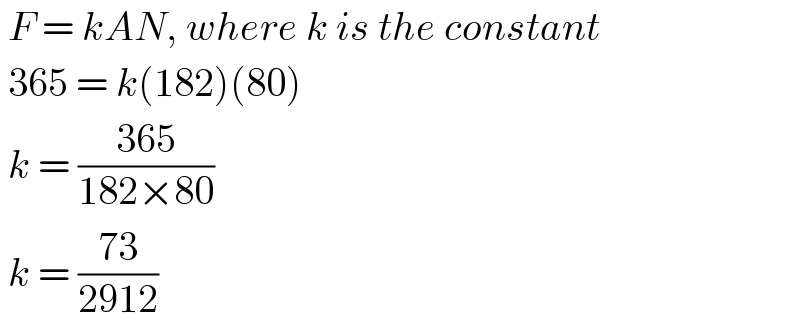  F = kAN, where k is the constant   365 = k(182)(80)   k = ((365)/(182×80))   k = ((73)/(2912))  