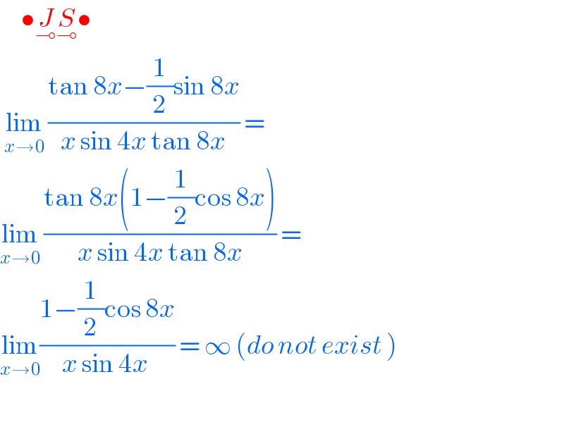      •J_⊸ S_⊸ •   lim_(x→0)  ((tan 8x−(1/2)sin 8x)/(x sin 4x tan 8x)) =   lim_(x→0)  ((tan 8x(1−(1/2)cos 8x))/(x sin 4x tan 8x)) =  lim_(x→0) ((1−(1/2)cos 8x)/(x sin 4x )) = ∞ (do not exist )    