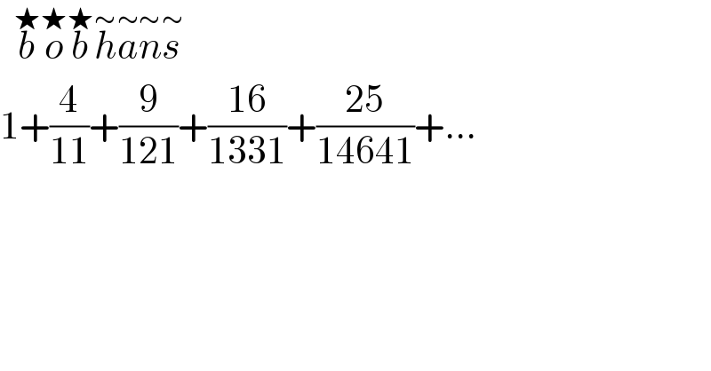   b^★ o^★ b^★ h^∼ a^∼ n^∼ s^∼   1+(4/(11))+(9/(121))+((16)/(1331))+((25)/(14641))+...  