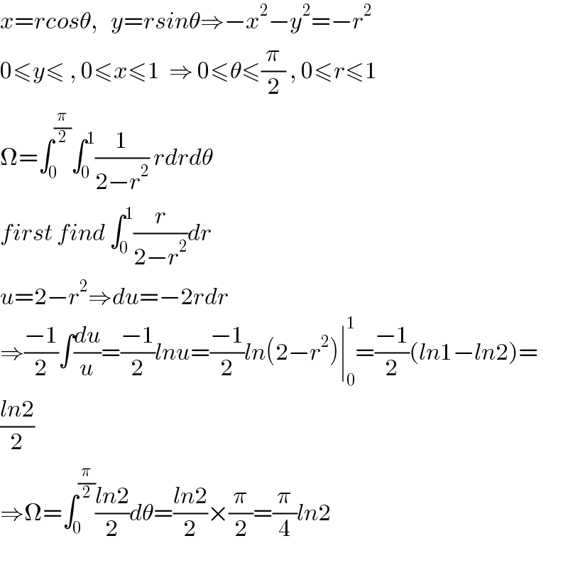 x=rcosθ,   y=rsinθ⇒−x^2 −y^2 =−r^2   0≤y≤ , 0≤x≤1  ⇒ 0≤θ≤(π/2) , 0≤r≤1  Ω=∫_0 ^(π/2) ∫_0 ^1 (1/(2−r^2 )) rdrdθ  first find ∫_0 ^1 (r/(2−r^2 ))dr  u=2−r^2 ⇒du=−2rdr  ⇒((−1)/2)∫(du/u)=((−1)/2)lnu=((−1)/2)ln(2−r^2 )∣_0 ^1 =((−1)/2)(ln1−ln2)=  ((ln2)/2)  ⇒Ω=∫_0 ^(π/2) ((ln2)/2)dθ=((ln2)/2)×(π/2)=(π/4)ln2    