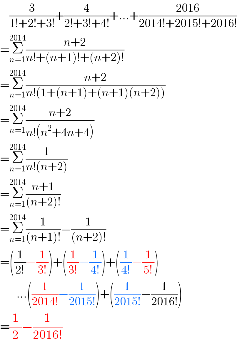     (3/(1!+2!+3!))+(4/(2!+3!+4!))+...+((2016)/(2014!+2015!+2016!))  =Σ_(n=1) ^(2014) ((n+2)/(n!+(n+1)!+(n+2)!))  =Σ_(n=1) ^(2014) ((n+2)/(n!(1+(n+1)+(n+1)(n+2))))  =Σ_(n=1) ^(2014) ((n+2)/(n!(n^2 +4n+4)))  =Σ_(n=1) ^(2014) (1/(n!(n+2)))  =Σ_(n=1) ^(2014) ((n+1)/((n+2)!))  =Σ_(n=1) ^(2014) (1/((n+1)!))−(1/((n+2)!))  =((1/(2!))−(1/(3!)))+((1/(3!))−(1/(4!)))+((1/(4!))−(1/(5!)))         ...((1/(2014!))−(1/(2015!)))+((1/(2015!))−(1/(2016!)))  =(1/2)−(1/(2016!))  