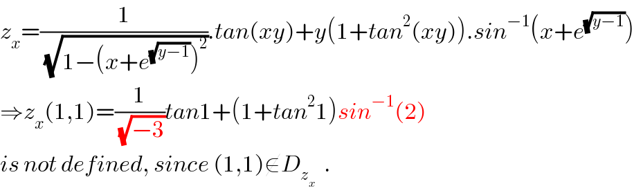 z_x =(1/(√(1−(x+e^(√(y−1)) )^2 ))).tan(xy)+y(1+tan^2 (xy)).sin^(−1) (x+e^(√(y−1)) )  ⇒z_x (1,1)=(1/(√(−3)))tan1+(1+tan^2 1)sin^(−1) (2)  is not defined, since (1,1)∉D_z_x    .  