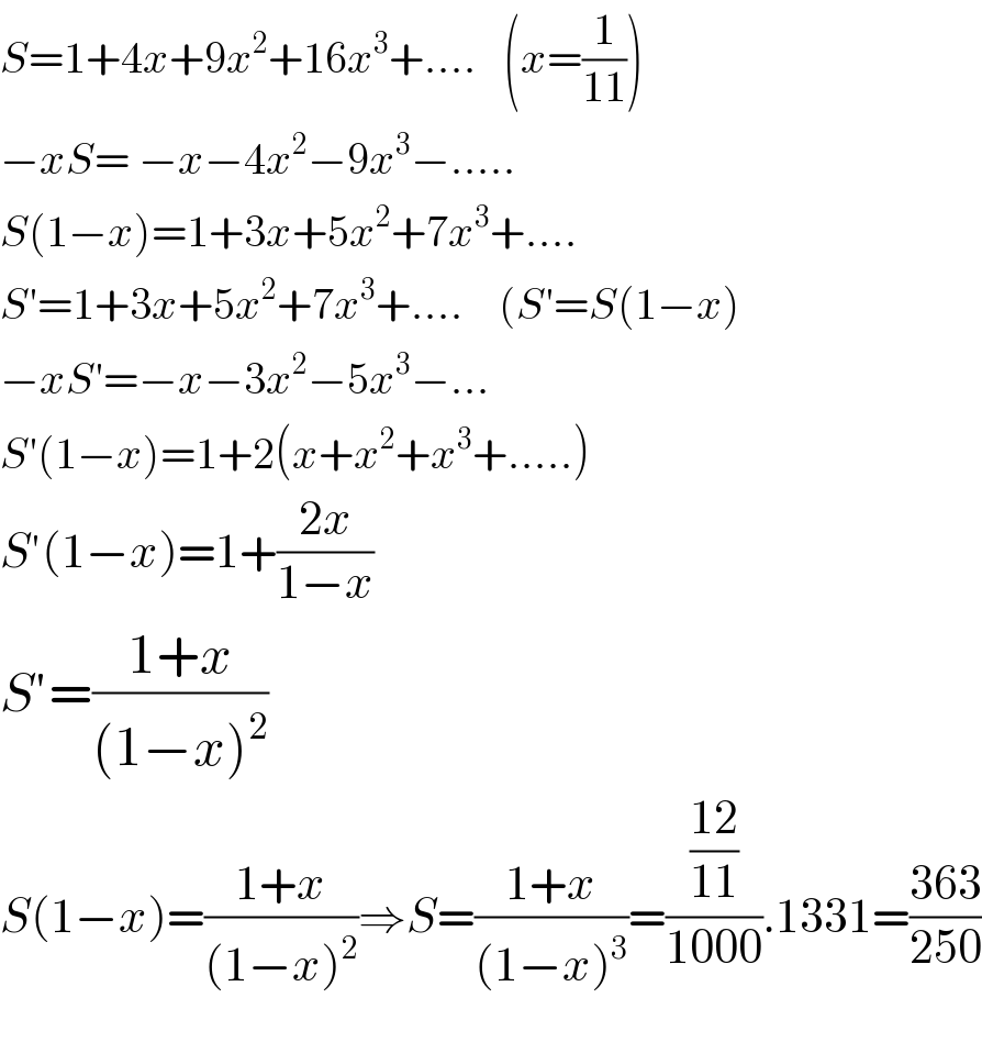 S=1+4x+9x^2 +16x^3 +....   (x=(1/(11)))  −xS= −x−4x^2 −9x^3 −.....  S(1−x)=1+3x+5x^2 +7x^3 +....  S′=1+3x+5x^2 +7x^3 +....    (S′=S(1−x)  −xS′=−x−3x^2 −5x^3 −...  S′(1−x)=1+2(x+x^2 +x^3 +.....)  S′(1−x)=1+((2x)/(1−x))  S′=((1+x)/((1−x)^2 ))  S(1−x)=((1+x)/((1−x)^2 ))⇒S=((1+x)/((1−x)^3 ))=(((12)/(11))/(1000)).1331=((363)/(250))    