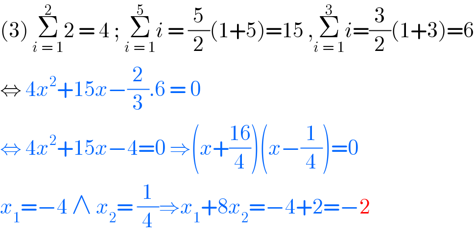 (3) Σ_(i = 1) ^2 2 = 4 ; Σ_(i = 1) ^5 i = (5/2)(1+5)=15 ,Σ_(i = 1) ^3 i=(3/2)(1+3)=6  ⇔ 4x^2 +15x−(2/3).6 = 0  ⇔ 4x^2 +15x−4=0 ⇒(x+((16)/4))(x−(1/4))=0  x_1 =−4 ∧ x_2 = (1/4)⇒x_1 +8x_2 =−4+2=−2  
