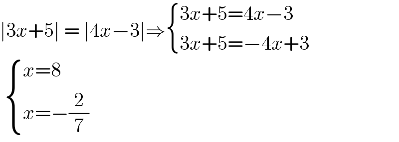 ∣3x+5∣ = ∣4x−3∣⇒ { ((3x+5=4x−3)),((3x+5=−4x+3)) :}    { ((x=8)),((x=−(2/7))) :}  
