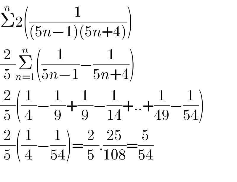 Σ^n 2((1/((5n−1)(5n+4))))  (2/5)Σ_(n=1) ^n ((1/(5n−1))−(1/(5n+4)))  (2/5)((1/4)−(1/9)+(1/9)−(1/(14))+..+(1/(49))−(1/(54)))  (2/5)((1/4)−(1/(54)))=(2/5).((25)/(108))=(5/(54))    