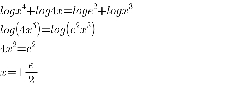logx^4 +log4x=loge^2 +logx^3   log(4x^5 )=log(e^2 x^3 )  4x^2 =e^2   x=±(e/2)  