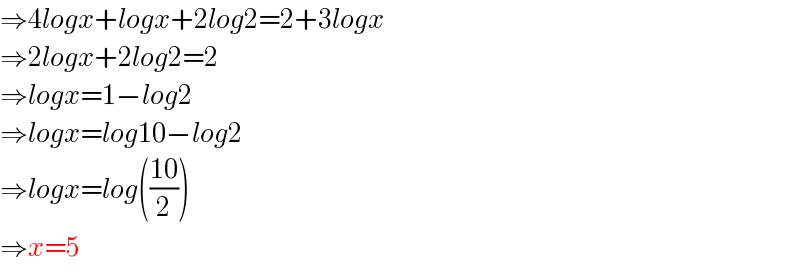 ⇒4logx+logx+2log2=2+3logx  ⇒2logx+2log2=2  ⇒logx=1−log2  ⇒logx=log10−log2  ⇒logx=log(((10)/2))  ⇒x=5  