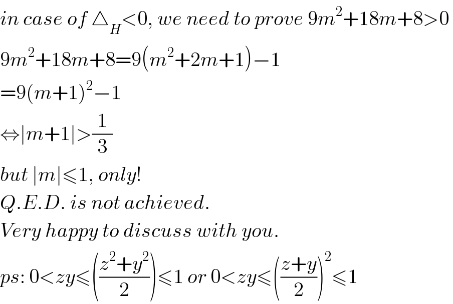 in case of △_H <0, we need to prove 9m^2 +18m+8>0   9m^2 +18m+8=9(m^2 +2m+1)−1  =9(m+1)^2 −1  ⇔∣m+1∣>(1/3)  but ∣m∣≤1, only!  Q.E.D. is not achieved.  Very happy to discuss with you.  ps: 0<zy≤(((z^2 +y^2 )/2))≤1 or 0<zy≤(((z+y)/2))^2 ≤1   