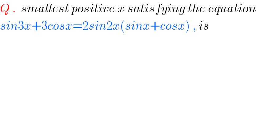 Q .  smallest positive x satisfying the equation  sin3x+3cosx=2sin2x(sinx+cosx) , is  