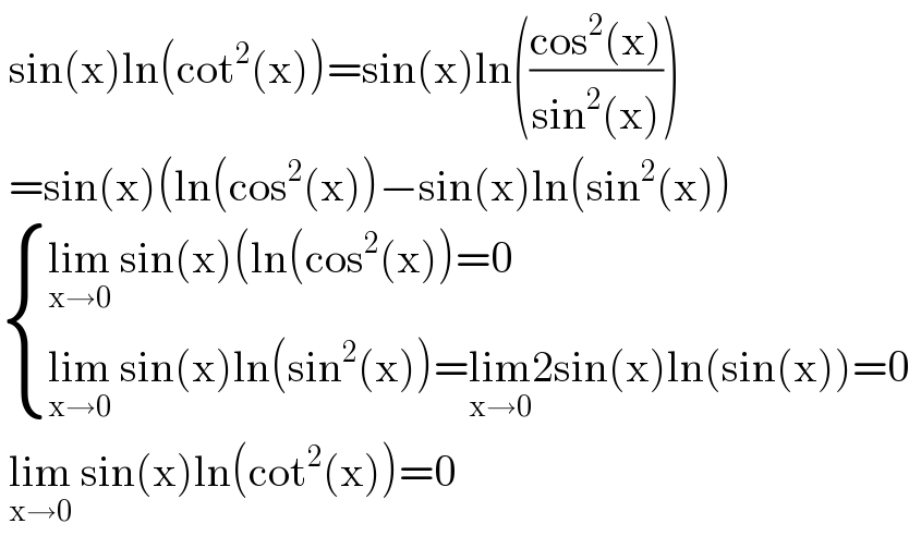  sin(x)ln(cot^2 (x))=sin(x)ln(((cos^2 (x))/(sin^2 (x))))   =sin(x)(ln(cos^2 (x))−sin(x)ln(sin^2 (x))   { ((lim_(x→0)  sin(x)(ln(cos^2 (x))=0)),((lim_(x→0)  sin(x)ln(sin^2 (x))=lim_(x→0) 2sin(x)ln(sin(x))=0)) :}   lim_(x→0)  sin(x)ln(cot^2 (x))=0  