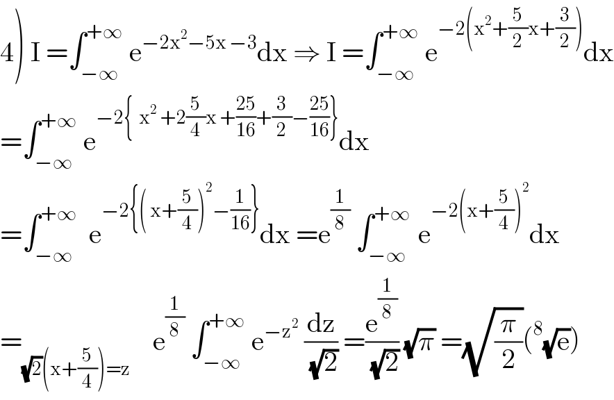 4) I =∫_(−∞) ^(+∞)  e^(−2x^2 −5x −3) dx ⇒ I =∫_(−∞) ^(+∞)  e^(−2(x^2 +(5/2)x+(3/2))) dx  =∫_(−∞) ^(+∞)  e^(−2{  x^2  +2(5/4)x +((25)/(16))+(3/2)−((25)/(16))}) dx  =∫_(−∞) ^(+∞)   e^(−2{( x+(5/4))^2 −(1/(16))}) dx =e^(1/8)  ∫_(−∞) ^(+∞ )  e^(−2(x+(5/4))^2 ) dx  =_((√2)(x+(5/4))=z)     e^(1/8)  ∫_(−∞) ^(+∞)  e^(−z^2 )  (dz/(√2)) =(e^(1/8) /(√2)) (√π) =(√(π/2))(^8 (√e))  